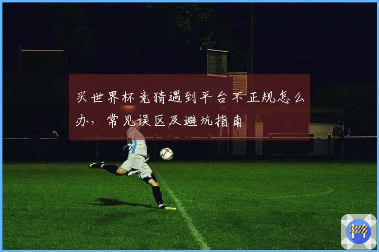 买世界杯竞猜遇到平台不正规怎么办，常见误区及避坑指南