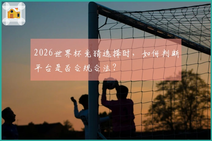 2026世界杯竞猜选择时，如何判断平台是否合规合法？