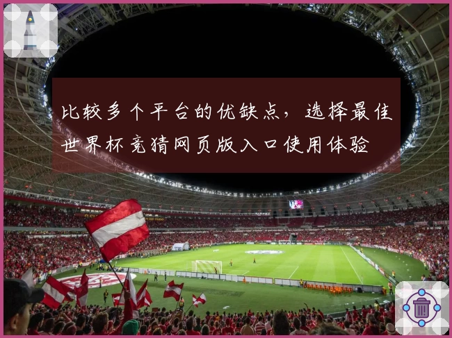 比较多个平台的优缺点，选择最佳世界杯竞猜网页版入口使用体验