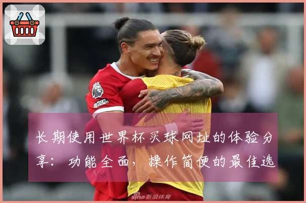 长期使用世界杯买球网址的体验分享：功能全面，操作简便的最佳选择