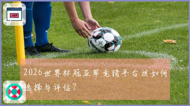 2026世界杯冠亚军竞猜平台该如何选择与评估？