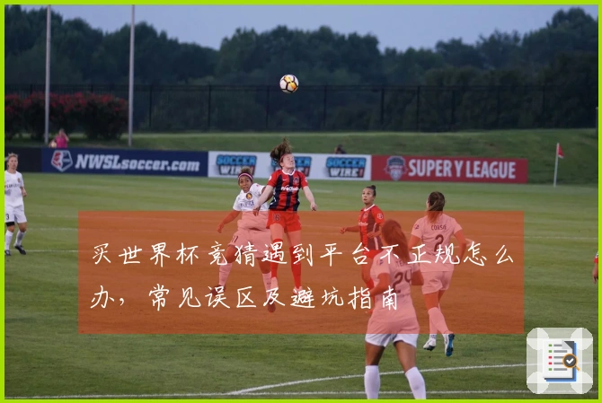 买世界杯竞猜遇到平台不正规怎么办，常见误区及避坑指南