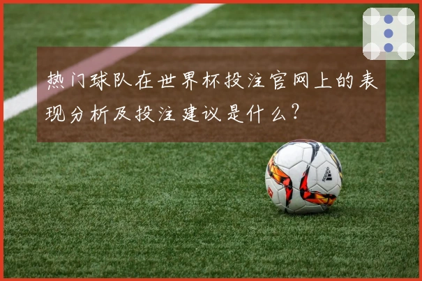 热门球队在世界杯投注官网上的表现分析及投注建议是什么？