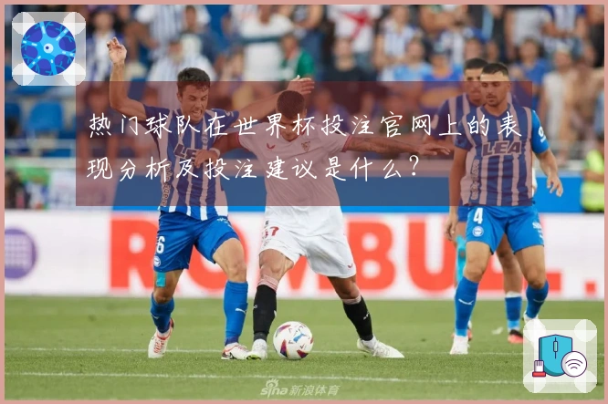 热门球队在世界杯投注官网上的表现分析及投注建议是什么?