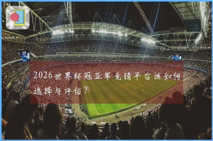 2026世界杯冠亚军竞猜平台该如何选择与评估?