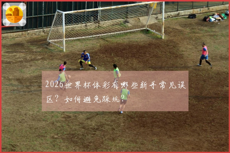 2026世界杯体彩有哪些新手常见误区？如何避免踩坑？