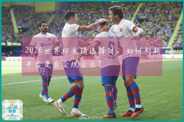 2026世界杯竞猜选择时,如何判断平台是否合规合法?