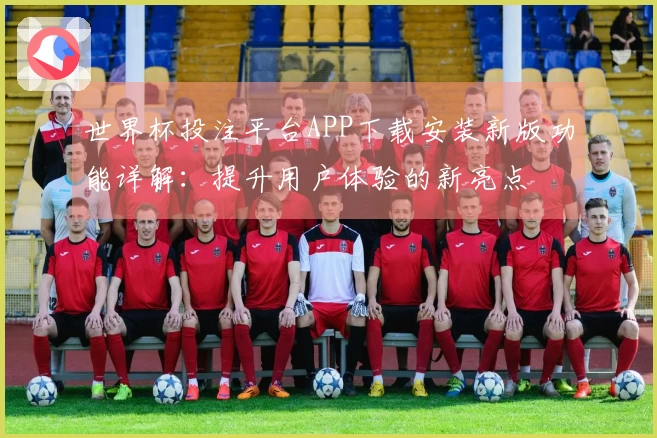 世界杯投注平台APP下载安装新版功能详解：提升用户体验的新亮点