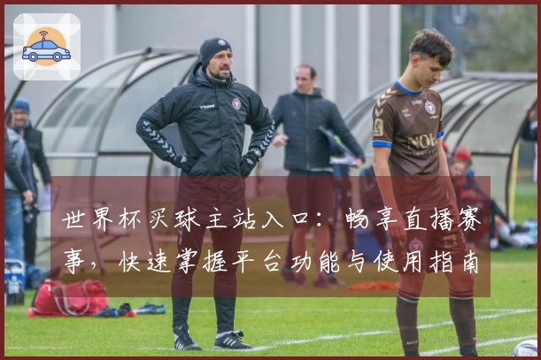 世界杯买球主站入口：畅享直播赛事，快速掌握平台功能与使用指南