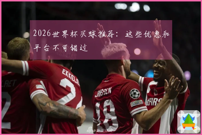 2026世界杯买球推荐:这些优惠和平台不可错过