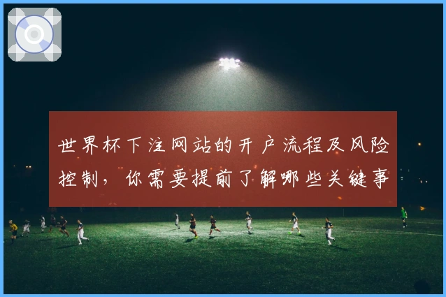 世界杯下注网站的开户流程及风险控制，你需要提前了解哪些关键事项