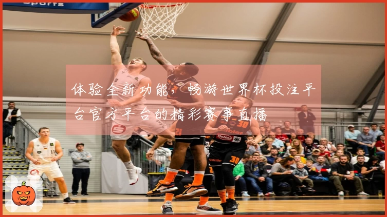 体验全新功能，畅游世界杯投注平台官方平台的精彩赛事直播