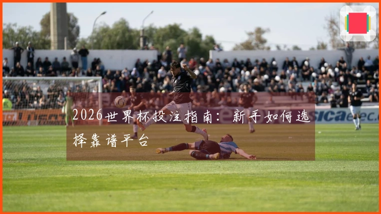 2026世界杯投注指南:新手如何选择靠谱平台