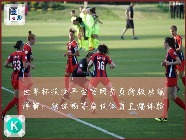 世界杯投注平台官网首页新版功能详解，助你畅享最佳体育直播体验